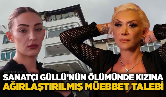 Sanatçı Güllü’nün ölümünde kızına ağırlaştırılmış müebbet talebi
