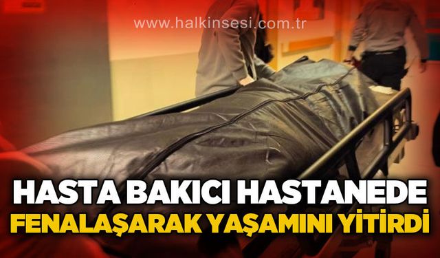 Hasta bakıcısı fenalaşarak hayatını kaybetti