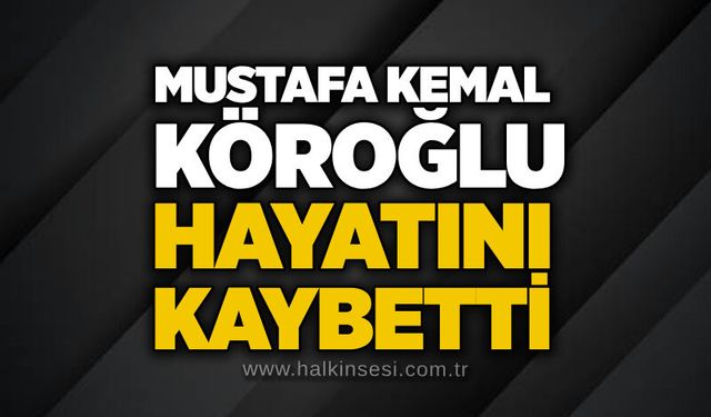 Mustafa Kemal Köroğlu hayatını kaybetti