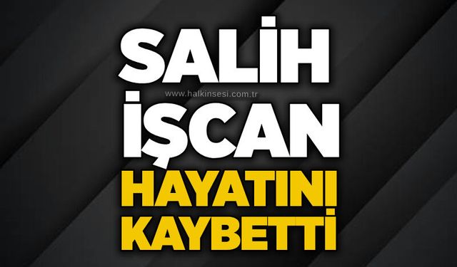 Salih İşcan hayatını kaybetti