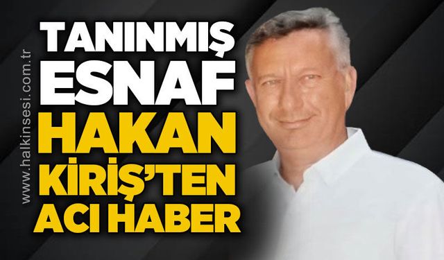 Tanınmış esnaf Hakan Kiriş'ten acı haber