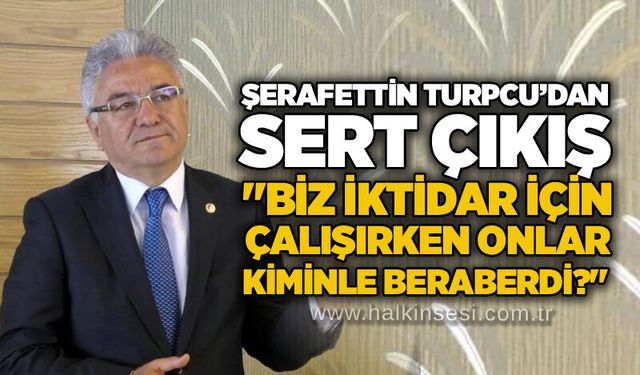 Şerafettin Turpcu’dan sert çıkış: "Biz iktidar için çalışırken onlar kiminle beraberdi?"