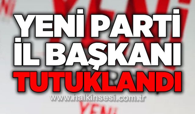 Yeni Parti İl Başkanı tutuklandı