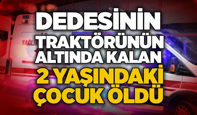 Dedesinin traktörünün altında kalan 2 yaşındaki çocuk öldü