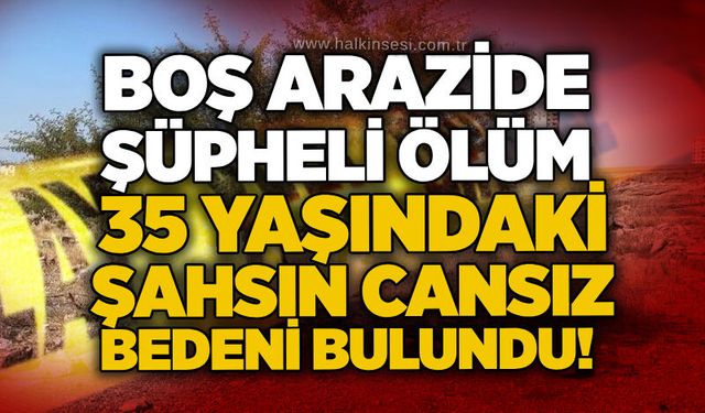 Boş arazide şüpheli ölüm: 35 yaşındaki şahsın cansız bedeni bulundu!