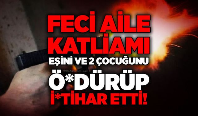 Feci aile katliamı: Eşini ve 2 çocuğunu ö*dürüp i*tihar etti!