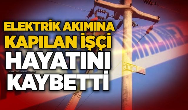 Elektrik akımına kapılan işçi hayatını kaybetti