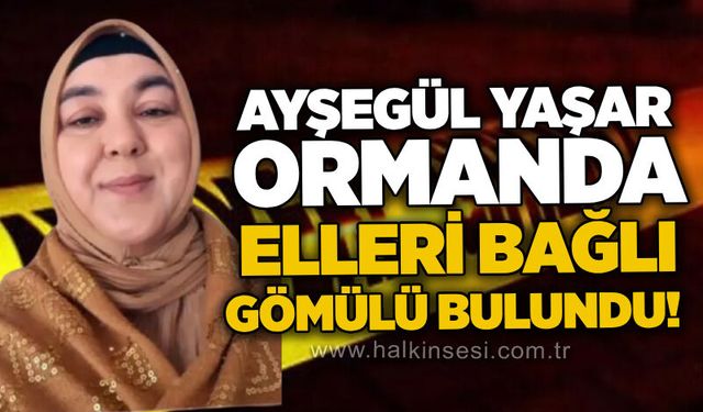 Ayşegül Yaşar ormanda elleri bağlı gömülü bulundu!