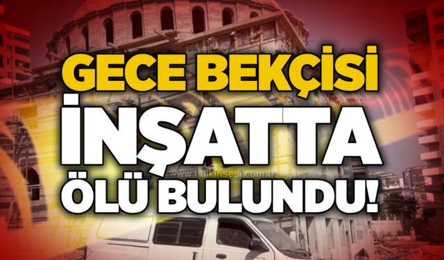 Gece bekçisi inşatta ölü bulundu!