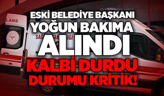 Eski belediye başkanı yoğun bakıma alındı: Kalbi durdu, durumu kritik!