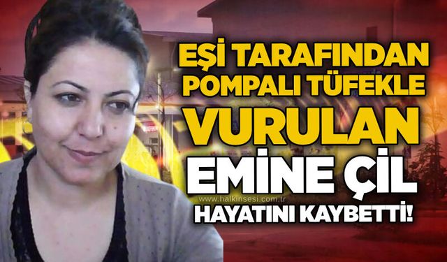Eşi tarafından pompalı tüfekle vurulan Emine Çil hayatını kaybetti!