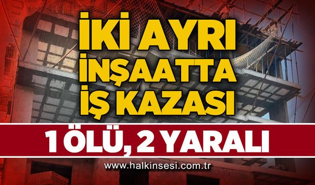 İki ayrı inşaat kazası: 1 ölü, 2 yaralı