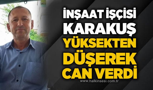 İnşaat işçisi Karakuş yüksekten düşerek can verdi