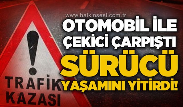 Otomobil ile çekici çarpıştı: 1 kişi hayatını kaybetti