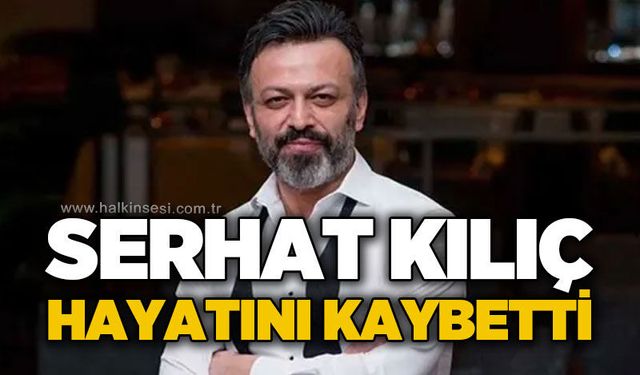 Serhat Kılıç hayatını kaybetti
