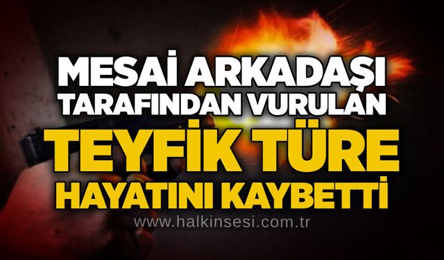 Mesai arkadaşı tarafından vurulan işçi hayatını kaybetti