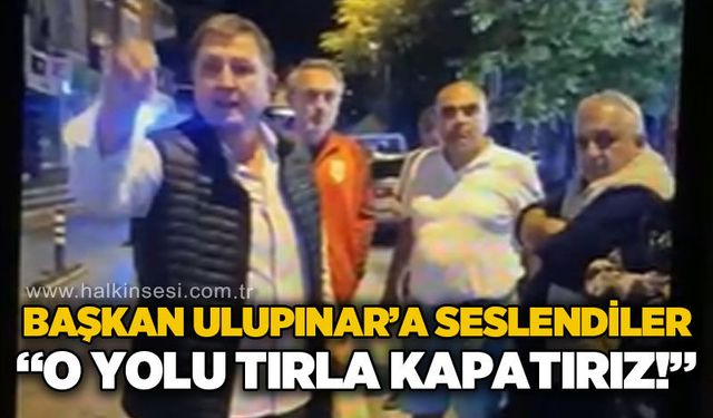 Özcan Ulupınar'a seslendiler: O yolu tırla kapatır, kimseyi geçirmeyiz!