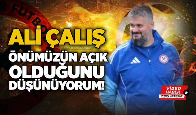 Ali Çalış: Önümüzün açık olduğunu düşünüyorum!...