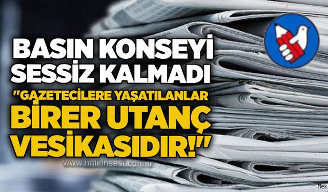 Basın Konseyi sessiz kalmadı: "Gazetecilere yaşatılanlar birer utanç vesikasıdır!"