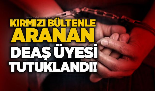 Kırmızı bültenle aranan DEAŞ üyesi tutuklandı!