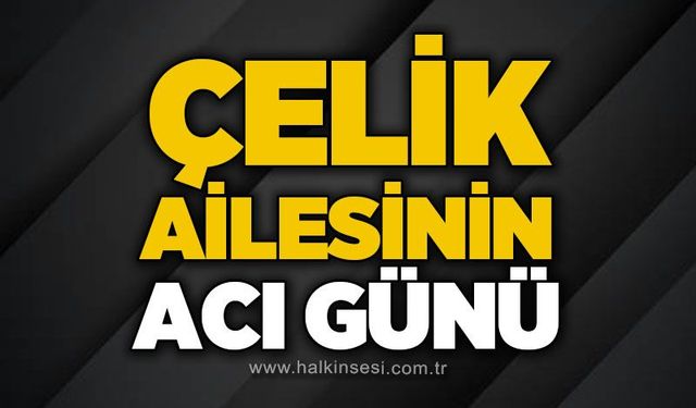 Çelik ailesinin acı günü