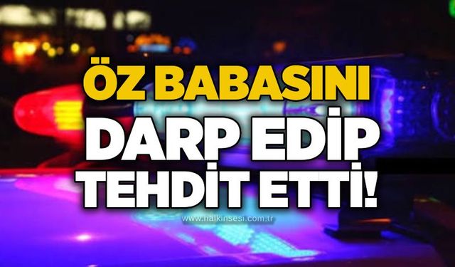 Öz babasını darp edip tehdit etti!