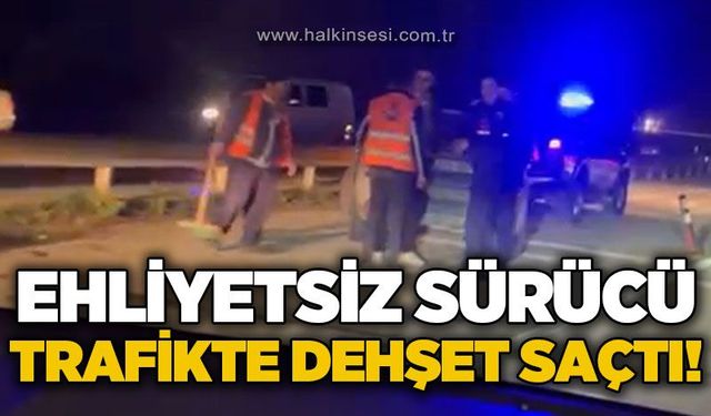 Ehliyetsiz sürücü trafikte dehşet saçtı!