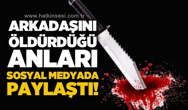 Arkadaşını öldürdüğü anları sosyal medyada paylaştı