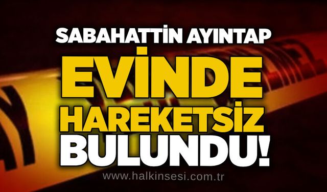 Sabahattin Ayıntap evinde hareketsiz bulundu!