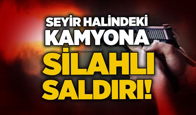 Seyir halindeki kamyona silahlı saldırı!