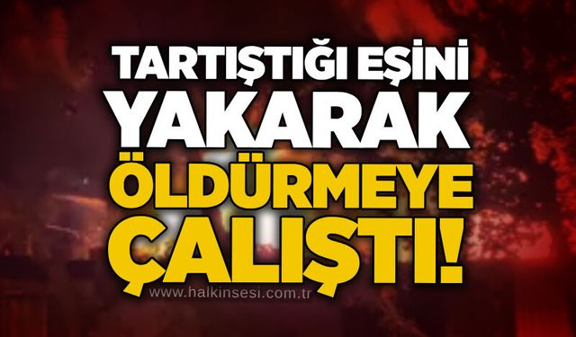 Tartıştığı eşini yakarak öldürmeye çalıştı!