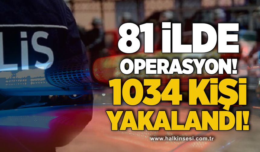 81 ilde operasyon, 1034 kişi yakalandı!