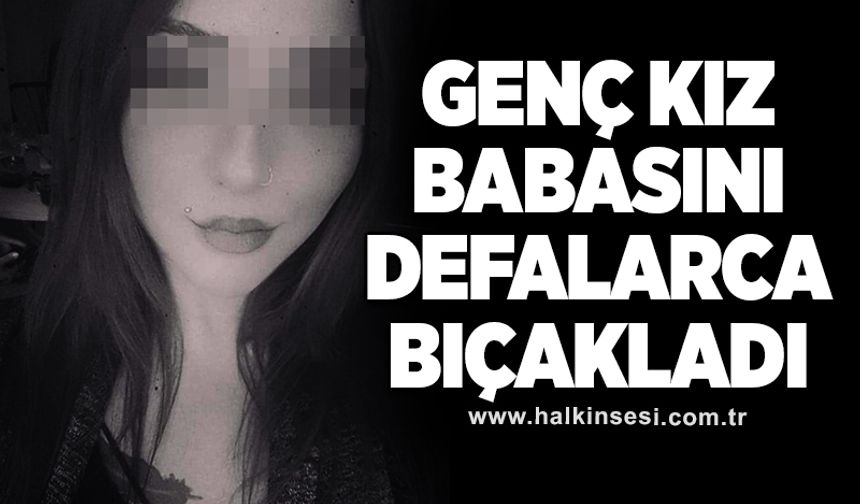Genç kız babasını defalarca bıçakladı