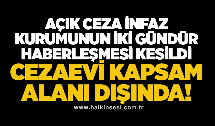 Açık Ceza İnfaz Kurumunun iki gündür haberleşmesi kesildi CEZAEVİ KAPSAM ALANI DIŞINDA!