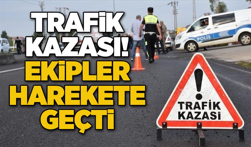 Trafik kazası! Ekipler harekete geçti