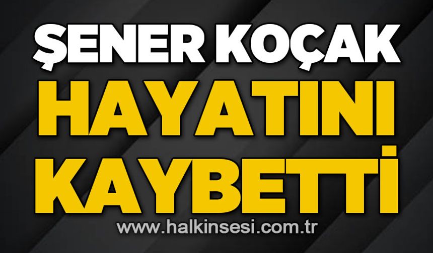 Şener Koçak hayatını kaybetti