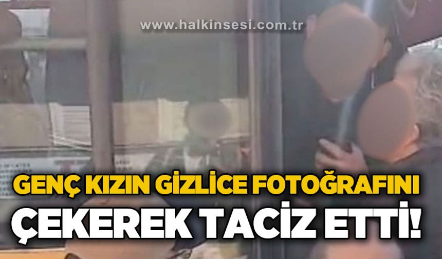 Genç kızın gizlice fotoğrafını çekerek taciz etti!