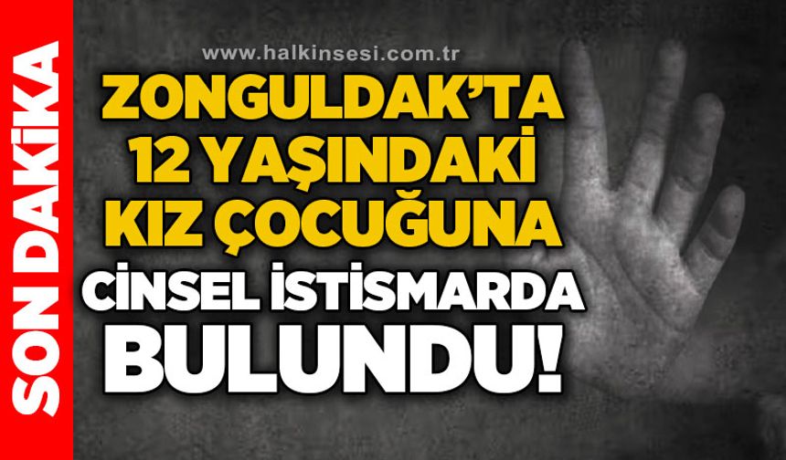 Zonguldak’ta 12 yaşındaki kız çocuğuna cinsel istismarda bulundu!