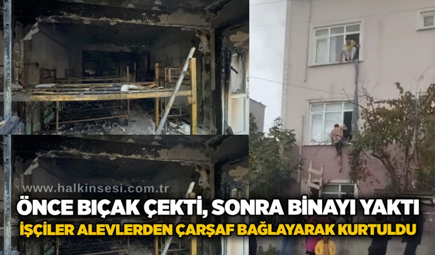 Önce bıçak çekti, sonra binayı yaktı: İşçiler alevlerden çarşaf bağlayarak kurtuldu