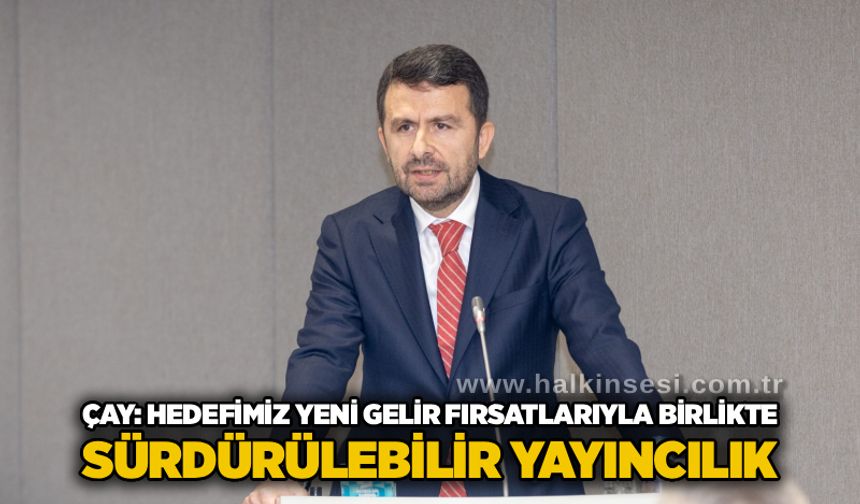 Çay: Hedefimiz yeni gelir fırsatlarıyla birlikte sürdürülebilir yayıncılık