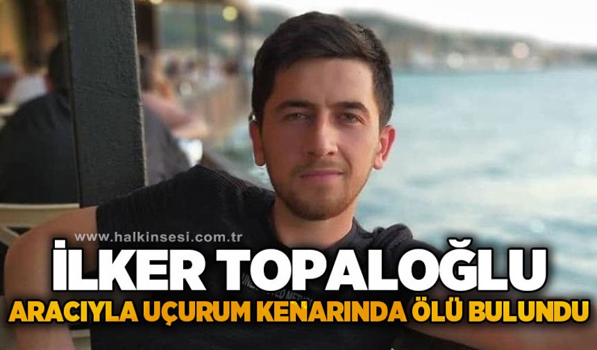 İlker Topaloğlu aracıyla uçurum kenarında ölü bulundu