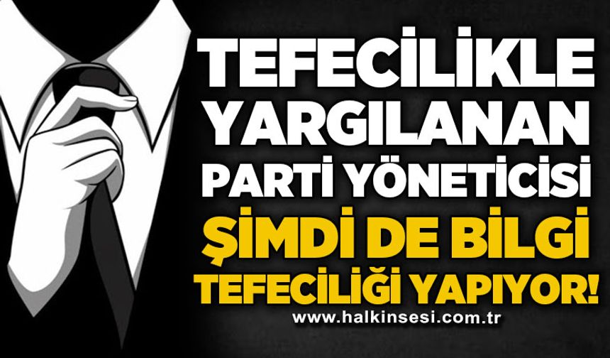 Tefecilikle yargılanan parti yöneticisi şimdi de bilgi tefeciliği yapıyor!