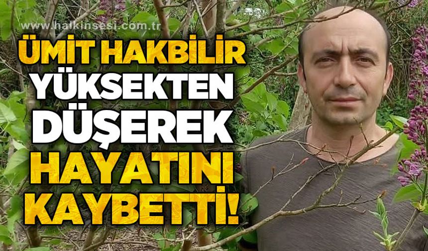 Ümit Hakbilir yüksekten düşerek hayatını kaybetti
