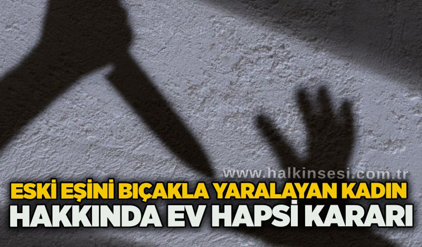 Eski eşini bıçakla yaralayan kadın hakkında ev hapsi kararı