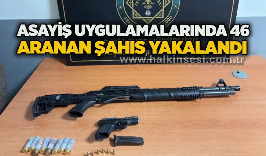 Asayiş uygulamalarında 46 aranan şahıs yakalandı