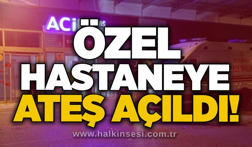 Özel hastaneye ateş açıldı!