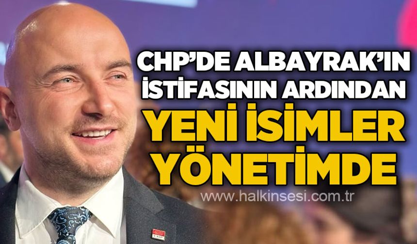 CHP’de Albayrak’ın istifasının ardından yeni isimler yönetimde