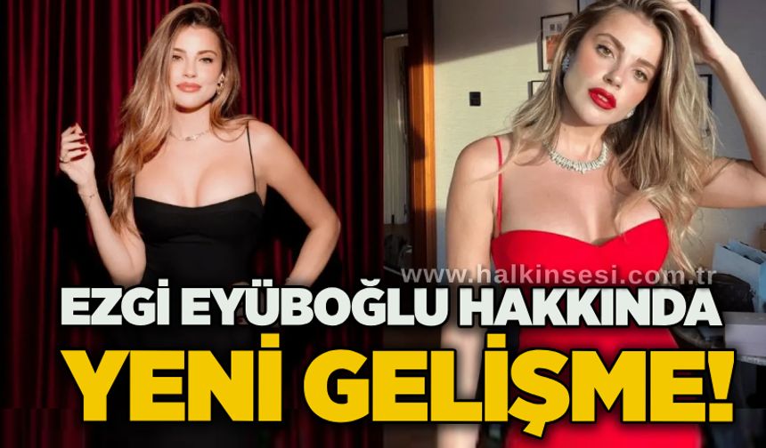 Ezgi Eyüboğlu hakkında yeni gelişme!