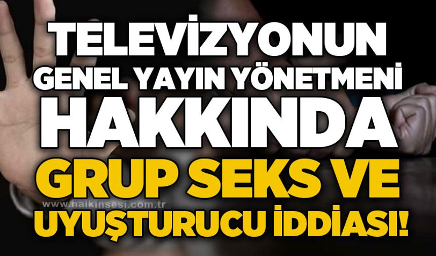 Televizyonun  Genel Yayın Yönetmeni hakkında grup s*ks ve uy*şturucu iddiası!