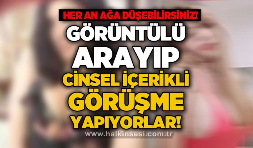 Her an ağa düşebilirsiniz: Görüntülü arayıp cinsel içerikli görüşme yapıyorlar